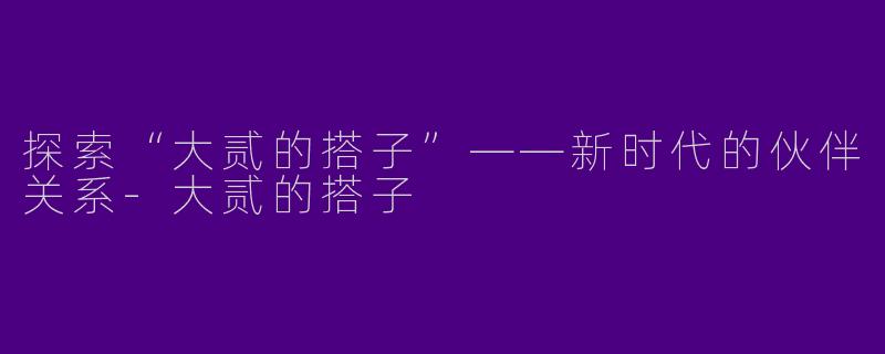 探索“大贰的搭子”——新时代的伙伴关系