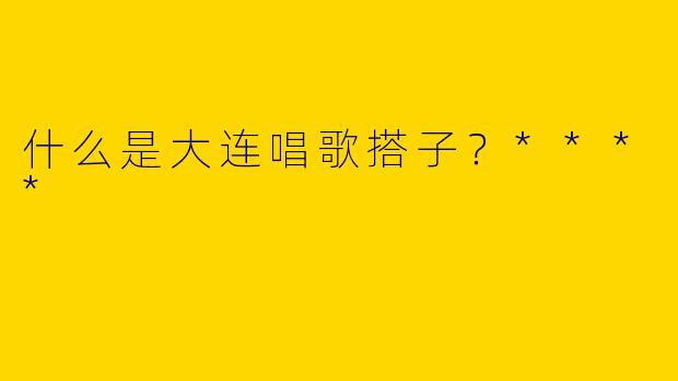 什么是大连唱歌搭子？****