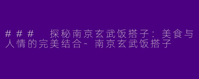 ### 探秘南京玄武饭搭子：美食与人情的完美结合-南京玄武饭搭子