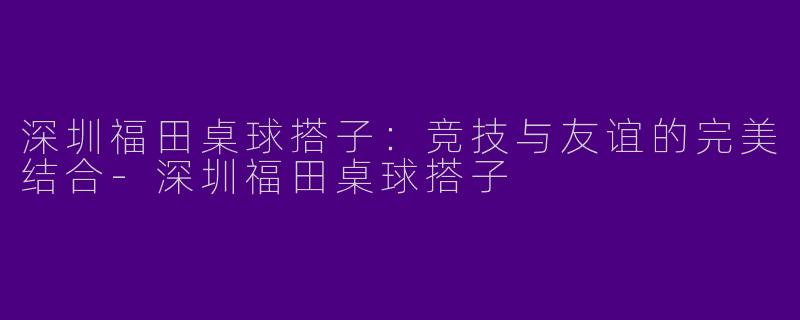 深圳福田桌球搭子：竞技与友谊的完美结合