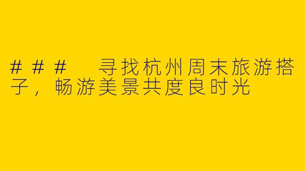 ### 寻找杭州周末旅游搭子，畅游美景共度良时光