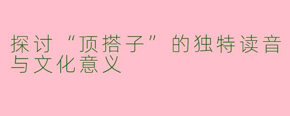 探讨“顶搭子”的独特读音与文化意义