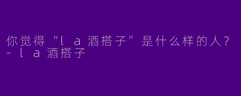 你觉得“la酒搭子”是什么样的人?