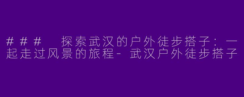 ### 探索武汉的户外徒步搭子：一起走过风景的旅程-武汉户外徒步搭子