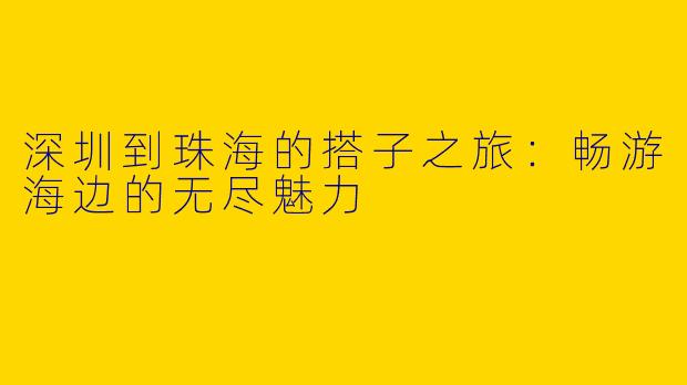 深圳到珠海的搭子之旅：畅游海边的无尽魅力