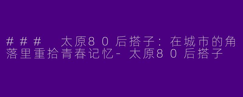 ### 太原80后搭子：在城市的角落里重拾青春记忆-太原80后搭子