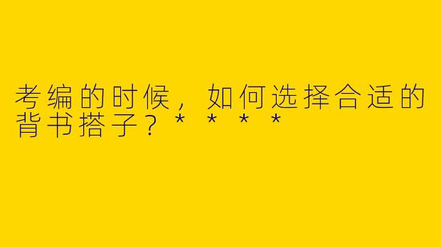 考编的时候,如何选择合适的背书搭子?****