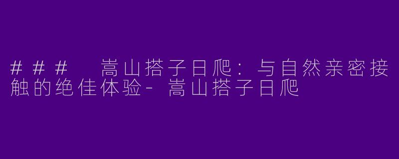 ### 嵩山搭子日爬：与自然亲密接触的绝佳体验-嵩山搭子日爬