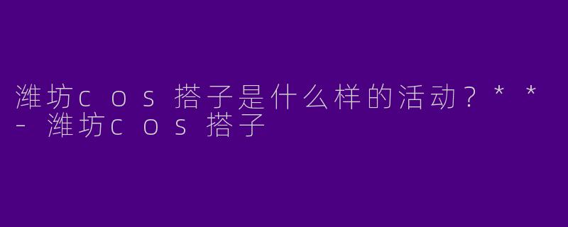 潍坊cos搭子是什么样的活动？**