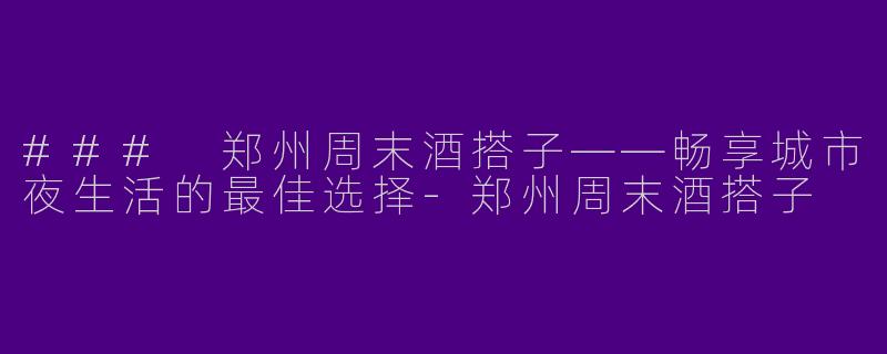 ### 郑州周末酒搭子——畅享城市夜生活的最佳选择