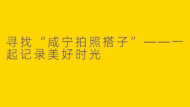 寻找“咸宁拍照搭子”——一起记录美好时光