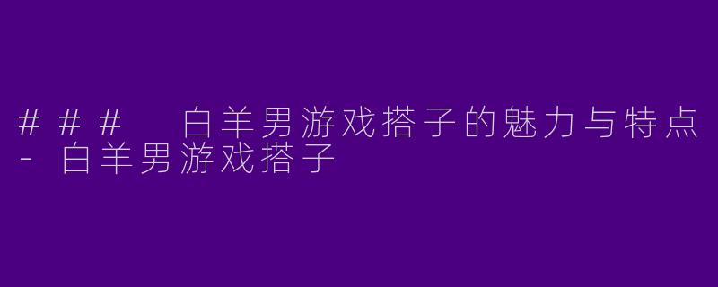 ### 白羊男游戏搭子的魅力与特点