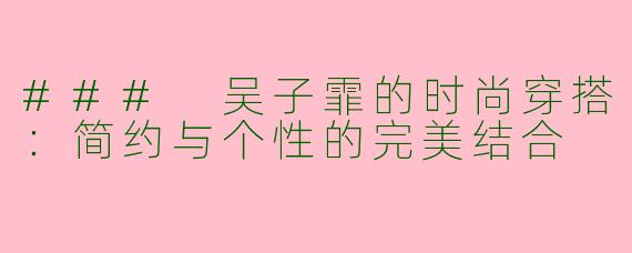 ### 吴子霏的时尚穿搭：简约与个性的完美结合