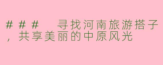 ### 寻找河南旅游搭子，共享美丽的中原风光