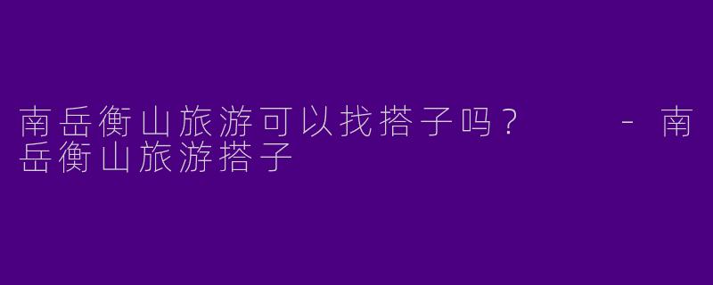 南岳衡山旅游可以找搭子吗?