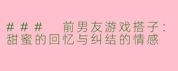 ### 前男友游戏搭子：甜蜜的回忆与纠结的情感
