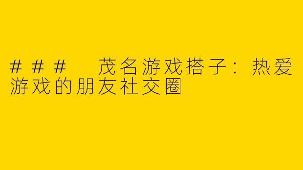 ### 茂名游戏搭子：热爱游戏的朋友社交圈