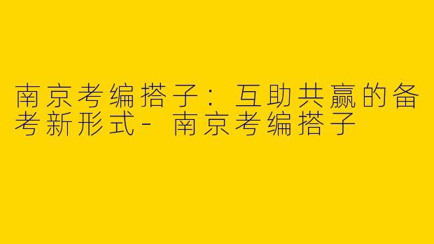 南京考编搭子:互助共赢的备考新形式