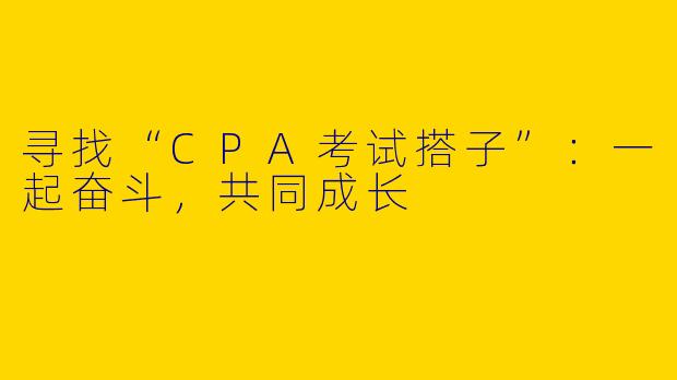 寻找“CPA考试搭子”：一起奋斗，共同成长