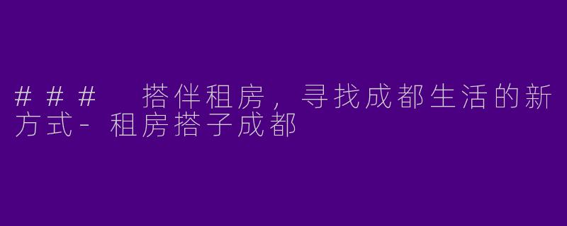 ### 搭伴租房，寻找成都生活的新方式-租房搭子成都