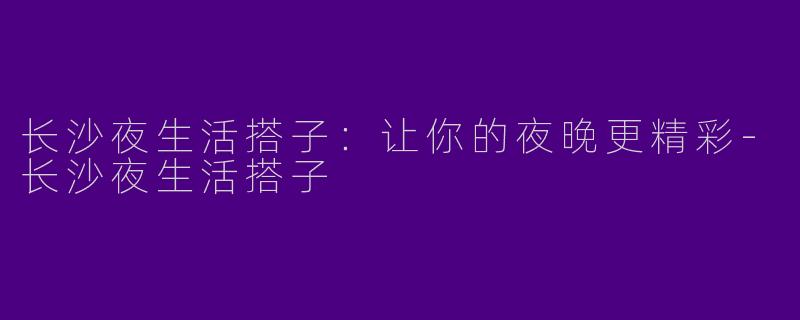 长沙夜生活搭子：让你的夜晚更精彩-长沙夜生活搭子