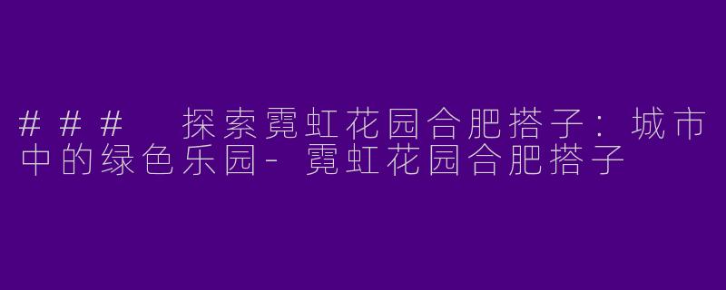 ### 探索霓虹花园合肥搭子：城市中的绿色乐园-霓虹花园合肥搭子