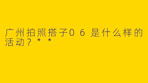 广州拍照搭子06是什么样的活动？**