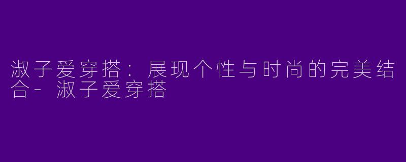 淑子爱穿搭：展现个性与时尚的完美结合-淑子爱穿搭