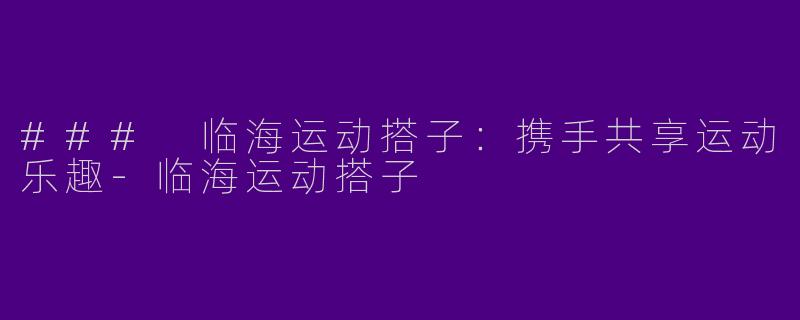 ### 临海运动搭子：携手共享运动乐趣-临海运动搭子