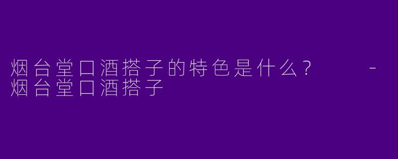 烟台堂口酒搭子的特色是什么？  -烟台堂口酒搭子