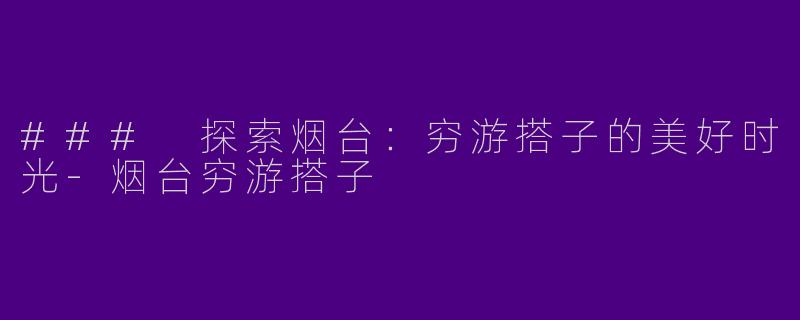 ### 探索烟台：穷游搭子的美好时光-烟台穷游搭子