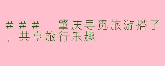 ### 肇庆寻觅旅游搭子，共享旅行乐趣