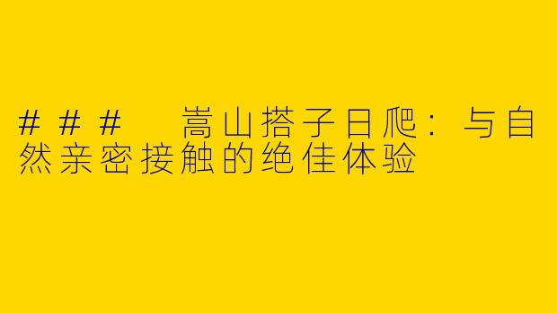 ### 嵩山搭子日爬：与自然亲密接触的绝佳体验