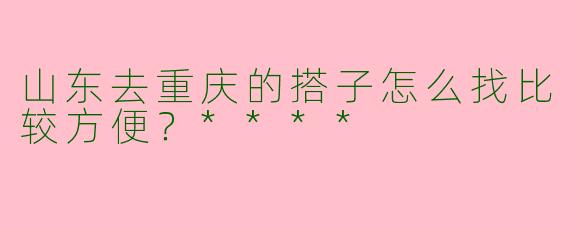 山东去重庆的搭子怎么找比较方便？****