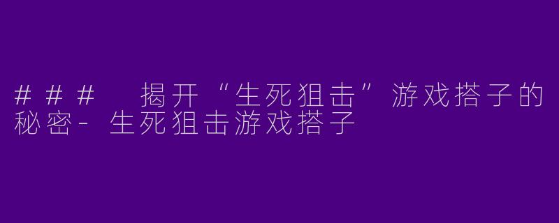 ### 揭开“生死狙击”游戏搭子的秘密-生死狙击游戏搭子