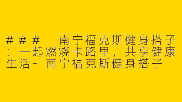 ### 南宁福克斯健身搭子：一起燃烧卡路里，共享健康生活-南宁福克斯健身搭子