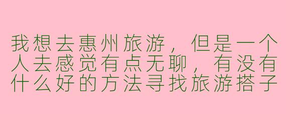 我想去惠州旅游，但是一个人去感觉有点无聊，有没有什么好的方法寻找旅游搭子呢？