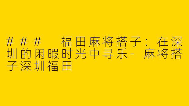 ### 福田麻将搭子:在深圳的闲暇时光中寻乐