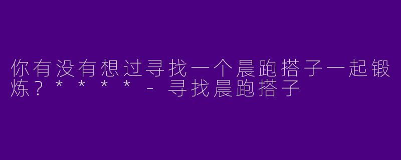 你有没有想过寻找一个晨跑搭子一起锻炼？****