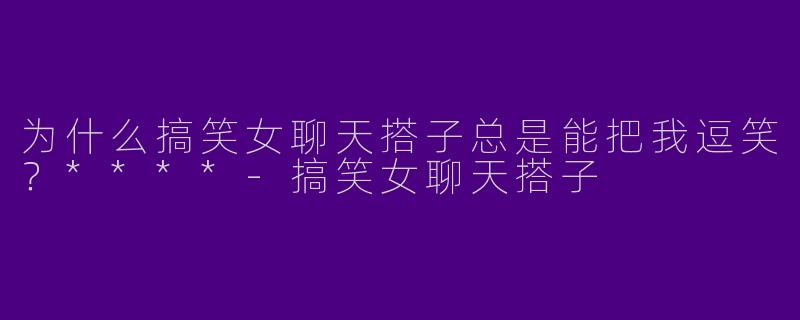 为什么搞笑女聊天搭子总是能把我逗笑？****