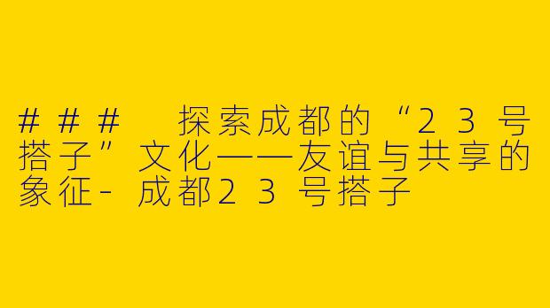 ### 探索成都的“23号搭子”文化——友谊与共享的象征-成都23号搭子