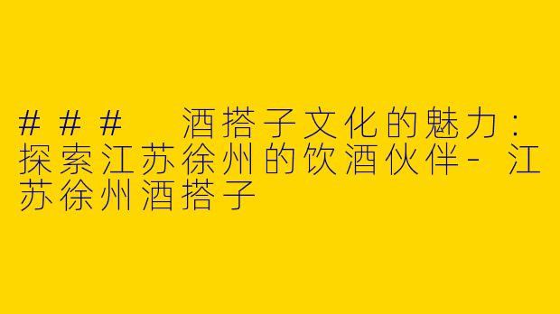 ### 酒搭子文化的魅力：探索江苏徐州的饮酒伙伴