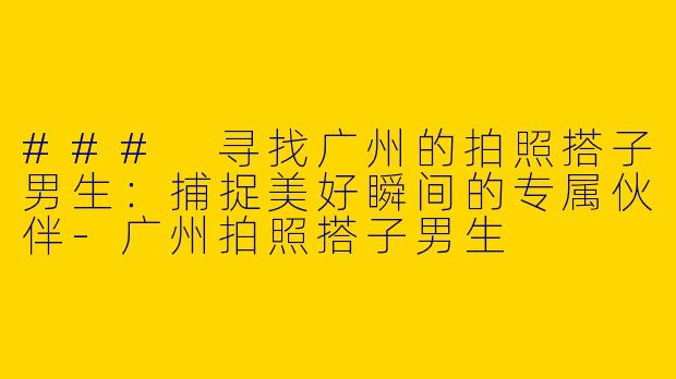 ### 寻找广州的拍照搭子男生：捕捉美好瞬间的专属伙伴-广州拍照搭子男生