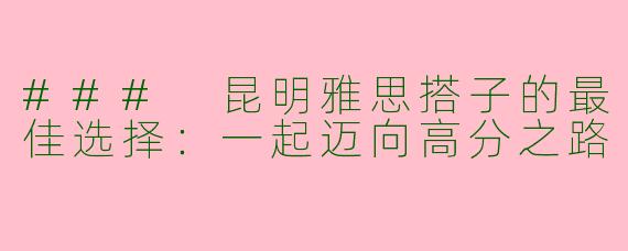 ### 昆明雅思搭子的最佳选择：一起迈向高分之路