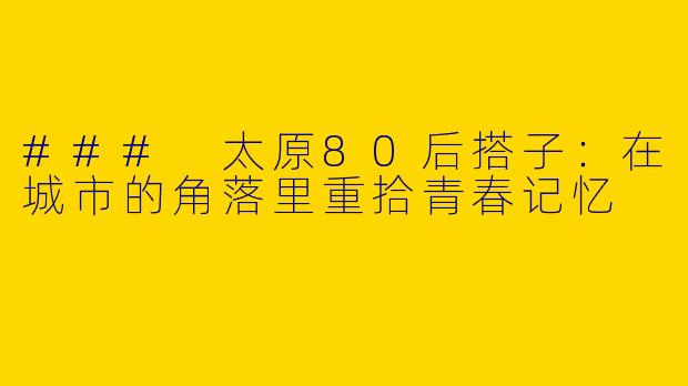 ### 太原80后搭子：在城市的角落里重拾青春记忆