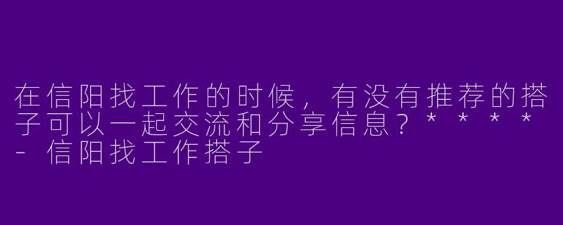 在信阳找工作的时候，有没有推荐的搭子可以一起交流和分享信息？****-信阳找工作搭子