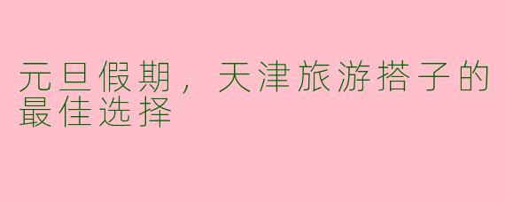 元旦假期，天津旅游搭子的最佳选择