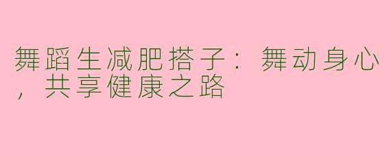 舞蹈生减肥搭子：舞动身心，共享健康之路