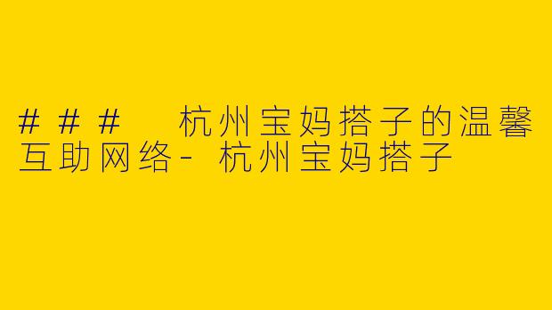 ### 杭州宝妈搭子的温馨互助网络-杭州宝妈搭子