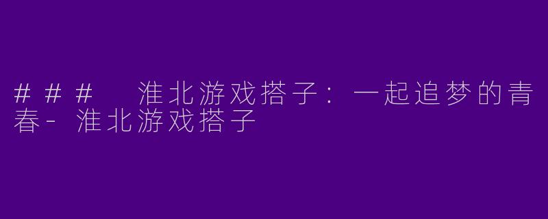 ### 淮北游戏搭子：一起追梦的青春-淮北游戏搭子
